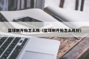 篮球刚开始怎么练（篮球刚开始怎么练好）