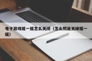 电子游戏摇一摇怎么关闭（怎么彻底关掉摇一摇）