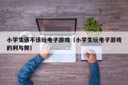 小学生该不该玩电子游戏（小学生玩电子游戏的利与弊）