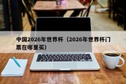 中国2026年世界杯（2026年世界杯门票在哪里买）