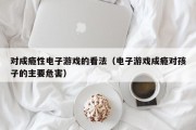 对成瘾性电子游戏的看法（电子游戏成瘾对孩子的主要危害）