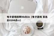 电子游戏挂则98dbin（电子游戏 首选去0104点cc）