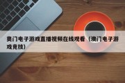 奥门电子游戏直播视频在线观看（澳门电子游戏竞技）