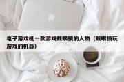 电子游戏机一款游戏戴眼镜的人物（戴眼镜玩游戏的机器）