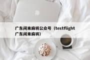广东闲来麻将公众号（testflight广东闲来麻将）
