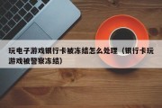玩电子游戏银行卡被冻结怎么处理（银行卡玩游戏被警察冻结）