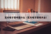 五大电子游戏是什么（五大电子游戏大全）