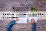 电子游戏与人工智能学什么（人工智能在电子游戏领域的应用）