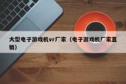 大型电子游戏机vr厂家（电子游戏机厂家直销）