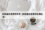 科特迪瓦世界杯外号（科特迪瓦世界杯比赛比分）
