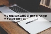 电子游戏3ga级品牌公司（世界电子游戏业三大巨头有哪些公司）