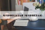 电子游戏机礼盒怎么用（电子游戏机怎么说）
