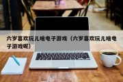 六岁喜欢玩儿啥电子游戏（六岁喜欢玩儿啥电子游戏呢）