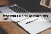 电子游戏机能不能上飞机（游戏机能过飞机安检吗）