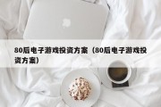 80后电子游戏投资方案（80后电子游戏投资方案）
