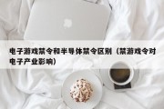 电子游戏禁令和半导体禁令区别（禁游戏令对电子产业影响）