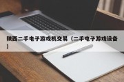 陕西二手电子游戏机交易（二手电子游戏设备）