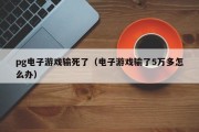 pg电子游戏输死了（电子游戏输了5万多怎么办）