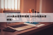 2016跳水世界杯视频（2016年跳水世锦赛）