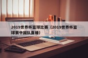 2019世界杯篮球比赛（2019世界杯篮球赛中国队直播）