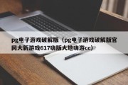 pg电子游戏破解版（pg电子游戏破解版官网大新游戏617嗨版大地嗨游cc）