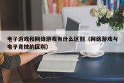电子游戏和网络游戏有什么区别（网络游戏与电子竞技的区别）