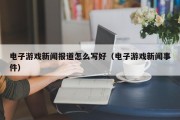 电子游戏新闻报道怎么写好（电子游戏新闻事件）