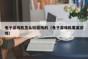 电子游戏机怎么玩游戏的（电子游戏机里面游戏）