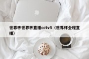 世界杯世界杯直播cctv5（世界杯全程直播）