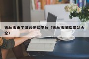 吉林市电子游戏团购平台（吉林市团购网站大全）