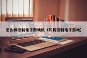 怎么样控制电子游戏机（如何控制电子游戏）