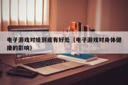 电子游戏对娃到底有好处（电子游戏对身体健康的影响）