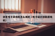 创意电子游戏机怎么用的（电子设计创新游戏机）