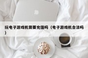 玩电子游戏机需要充值吗（电子游戏机合法吗）