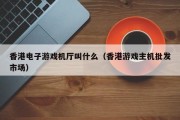 香港电子游戏机厅叫什么（香港游戏主机批发市场）