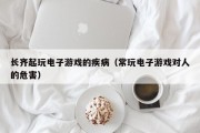 长齐起玩电子游戏的疾病（常玩电子游戏对人的危害）