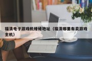 福清电子游戏机维修地址（福清哪里有卖游戏主机）