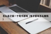 怎么自己搞一个电子游戏（电子游戏怎么赚钱）