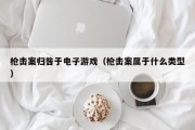 枪击案归咎于电子游戏（枪击案属于什么类型）