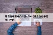 综合电子游戏门户王cf66（综合性电子游戏门户网）