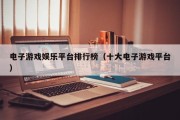 电子游戏娱乐平台排行榜（十大电子游戏平台）