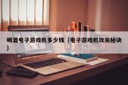 喝酒电子游戏机多少钱（电子游戏机攻关秘诀）