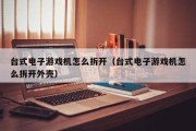 台式电子游戏机怎么拆开（台式电子游戏机怎么拆开外壳）