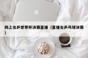 网上女乒世界杯决赛直播（直播女乒乓球决赛）
