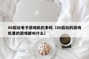 80后玩电子游戏机的多吗（80后玩的游戏机里的游戏都叫什么）