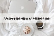 六年级电子游戏排行榜（六年级游戏有哪些）