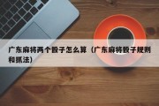 广东麻将两个骰子怎么算（广东麻将骰子规则和抓法）