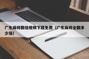 广东麻将翻倍视频下载免费（广东麻将全翻多少倍）
