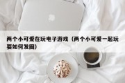 两个小可爱在玩电子游戏（两个小可爱一起玩耍如何发圈）