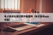 电子游戏充值付费诈骗案例（电子游戏app充值）